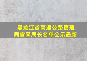 黑龙江省高速公路管理局官网局长名单公示最新