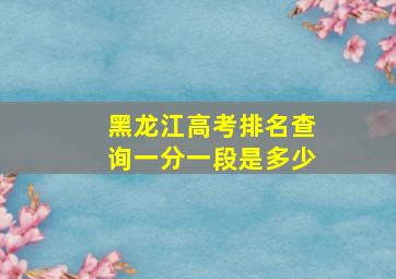 黑龙江高考排名查询一分一段是多少