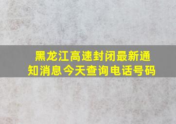 黑龙江高速封闭最新通知消息今天查询电话号码