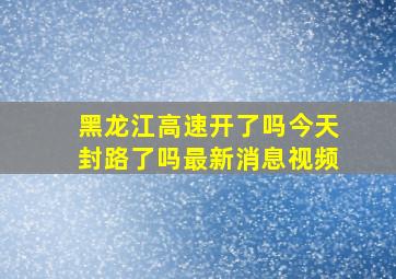 黑龙江高速开了吗今天封路了吗最新消息视频