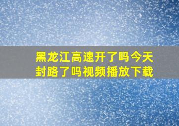 黑龙江高速开了吗今天封路了吗视频播放下载