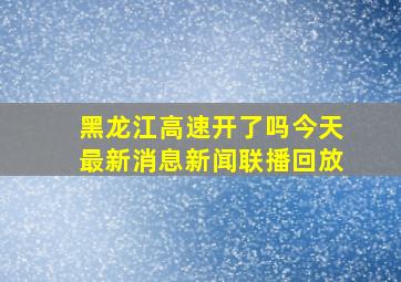 黑龙江高速开了吗今天最新消息新闻联播回放