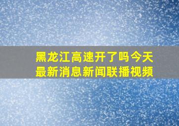 黑龙江高速开了吗今天最新消息新闻联播视频