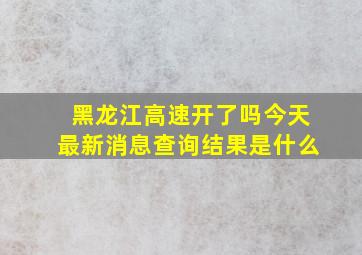 黑龙江高速开了吗今天最新消息查询结果是什么