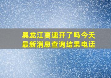 黑龙江高速开了吗今天最新消息查询结果电话