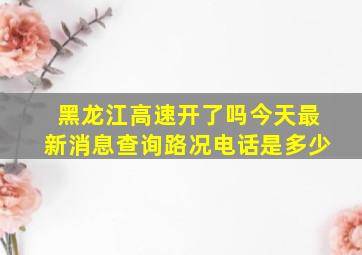 黑龙江高速开了吗今天最新消息查询路况电话是多少