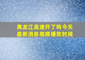 黑龙江高速开了吗今天最新消息视频播放时间