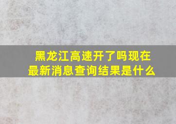 黑龙江高速开了吗现在最新消息查询结果是什么