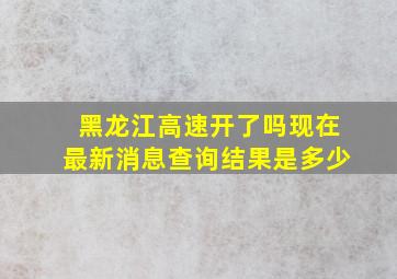 黑龙江高速开了吗现在最新消息查询结果是多少