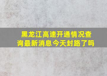 黑龙江高速开通情况查询最新消息今天封路了吗