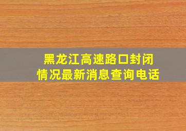 黑龙江高速路口封闭情况最新消息查询电话