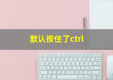 默认按住了ctrl