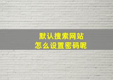 默认搜索网站怎么设置密码呢