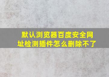 默认浏览器百度安全网址检测插件怎么删除不了