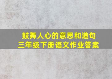 鼓舞人心的意思和造句三年级下册语文作业答案