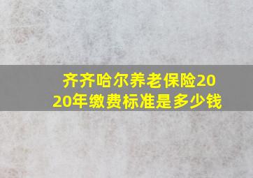 齐齐哈尔养老保险2020年缴费标准是多少钱