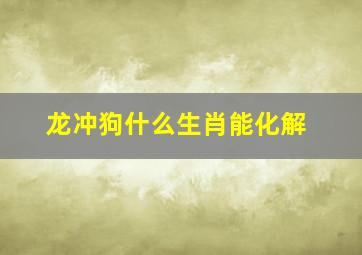 龙冲狗什么生肖能化解