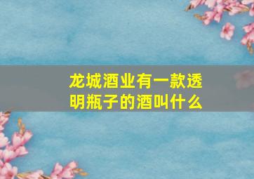 龙城酒业有一款透明瓶子的酒叫什么