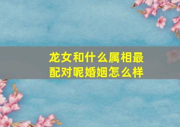 龙女和什么属相最配对呢婚姻怎么样