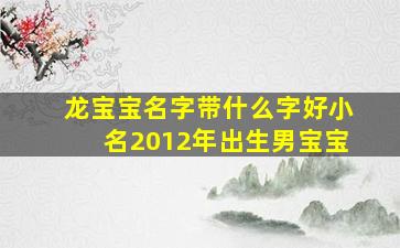 龙宝宝名字带什么字好小名2012年出生男宝宝