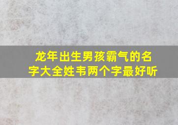 龙年出生男孩霸气的名字大全姓韦两个字最好听