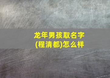 龙年男孩取名字(程清都)怎么样