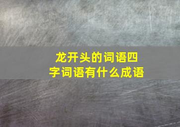 龙开头的词语四字词语有什么成语