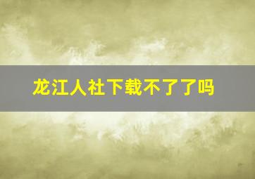 龙江人社下载不了了吗