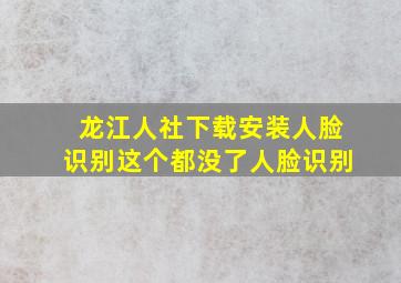 龙江人社下载安装人脸识别这个都没了人脸识别