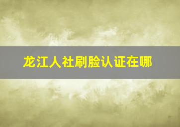 龙江人社刷脸认证在哪