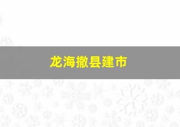 龙海撤县建市