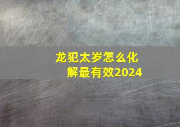 龙犯太岁怎么化解最有效2024