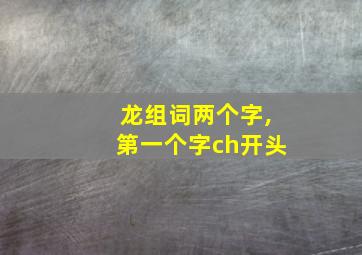 龙组词两个字,第一个字ch开头