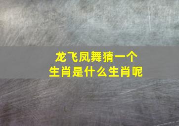 龙飞凤舞猜一个生肖是什么生肖呢