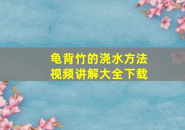 龟背竹的浇水方法视频讲解大全下载