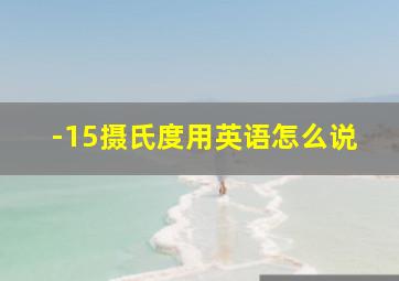 -15摄氏度用英语怎么说