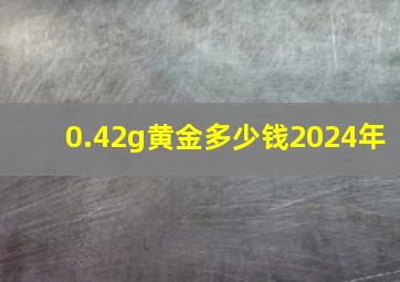 0.42g黄金多少钱2024年