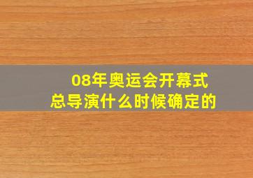 08年奥运会开幕式总导演什么时候确定的