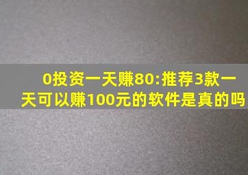 0投资一天赚80:推荐3款一天可以赚100元的软件是真的吗