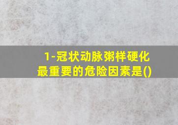 1-冠状动脉粥样硬化最重要的危险因素是()