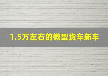 1.5万左右的微型货车新车