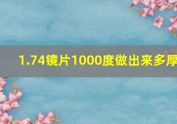 1.74镜片1000度做出来多厚