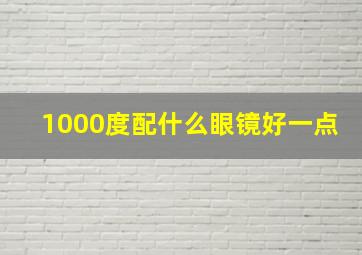 1000度配什么眼镜好一点