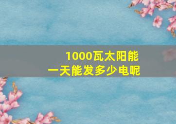 1000瓦太阳能一天能发多少电呢