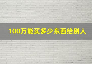 100万能买多少东西给别人