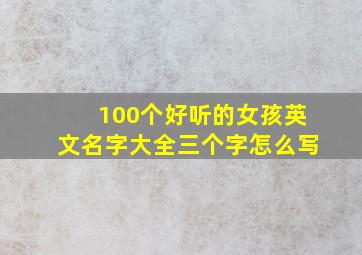 100个好听的女孩英文名字大全三个字怎么写