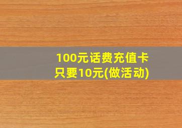 100元话费充值卡只要10元(做活动)