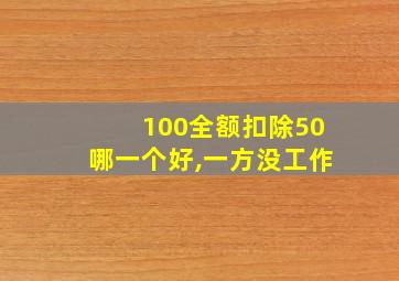 100全额扣除50哪一个好,一方没工作