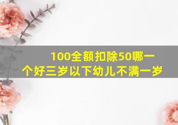 100全额扣除50哪一个好三岁以下幼儿不满一岁