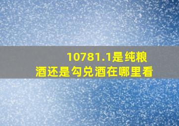 10781.1是纯粮酒还是勾兑酒在哪里看